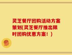 灵芝餐厅团购活动方案策划(灵芝餐厅推出限时团购优惠方案！)
