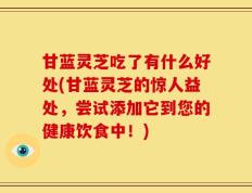 甘蓝灵芝吃了有什么好处(甘蓝灵芝的惊人益处，尝试添加它到您的健康饮食中！)