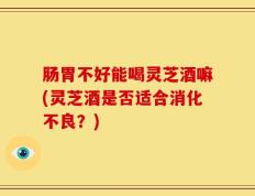 肠胃不好能喝灵芝酒嘛(灵芝酒是否适合消化不良？)