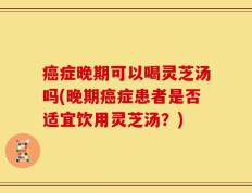 癌症晚期可以喝灵芝汤吗(晚期癌症患者是否适宜饮用灵芝汤？)
