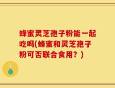 蜂蜜灵芝孢子粉能一起吃吗(蜂蜜和灵芝孢子粉可否联合食用？)