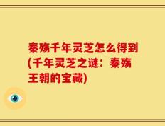秦殇千年灵芝怎么得到(千年灵芝之谜：秦殇王朝的宝藏)
