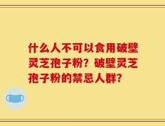 什么人不可以食用破壁灵芝孢子粉？破壁灵芝孢子粉的禁忌人群？