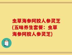 虫草海参阿胶人参灵芝(五味养生套餐：虫草海参阿胶人参灵芝)