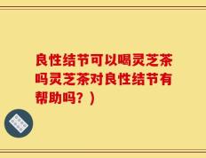 良性结节可以喝灵芝茶吗灵芝茶对良性结节有帮助吗？)