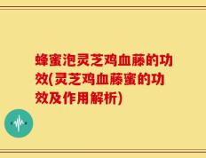 蜂蜜泡灵芝鸡血藤的功效(灵芝鸡血藤蜜的功效及作用解析)