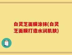 白灵芝面膜涂抹(白灵芝面膜打造水润肌肤)