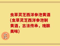 虫草灵芝西洋参泡黄酒(虫草灵芝西洋参泡制黄酒，古法传承，瑰酿美味)