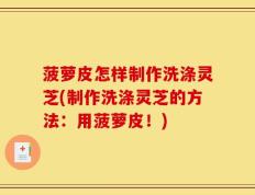 菠萝皮怎样制作洗涤灵芝(制作洗涤灵芝的方法：用菠萝皮！)