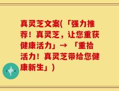 真灵芝文案(「强力推荐！真灵芝，让您重获健康活力」→ 「重拾活力！真灵芝带给您健康新生」)