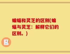 蝙蝠和灵芝的区别(蝙蝠与灵芝：解释它们的区别。)
