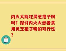 内火大能吃灵芝孢子粉吗？探讨内火大患者食用灵芝孢子粉的可行性？