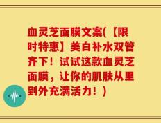 血灵芝面膜文案(【限时特惠】美白补水双管齐下！试试这款血灵芝面膜，让你的肌肤从里到外充满活力！)