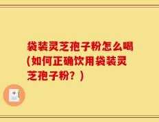 袋装灵芝孢子粉怎么喝(如何正确饮用袋装灵芝孢子粉？)