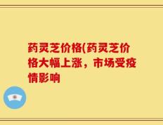 药灵芝价格(药灵芝价格大幅上涨，市场受疫情影响