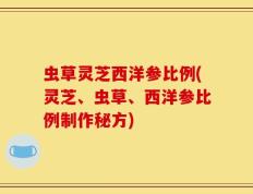 虫草灵芝西洋参比例(灵芝、虫草、西洋参比例制作秘方)