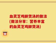 血灵芝鸡脚煲汤的做法(做法分享：营养丰富的血灵芝鸡脚煲汤)