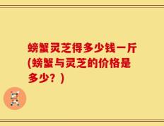 螃蟹灵芝得多少钱一斤(螃蟹与灵芝的价格是多少？)