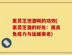 紫灵芝泡酒喝的功效(紫灵芝酒的好处：提高免疫力与延缓衰老)