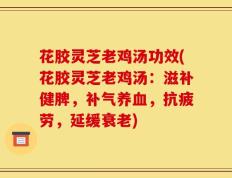 花胶灵芝老鸡汤功效(花胶灵芝老鸡汤：滋补健脾，补气养血，抗疲劳，延缓衰老)