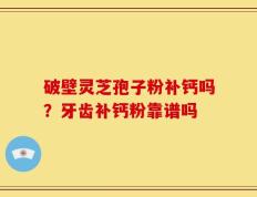 破壁灵芝孢子粉补钙吗？牙齿补钙粉靠谱吗