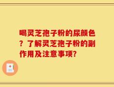 喝灵芝孢子粉的尿颜色？了解灵芝孢子粉的副作用及注意事项？