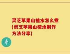 灵芝苹果山楂水怎么煮(灵芝苹果山楂水制作方法分享)