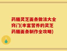 药膳灵芝面条做法大全窍门(丰富营养的灵芝药膳面条制作全攻略)