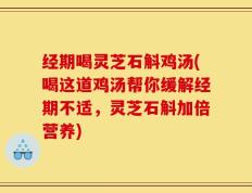 经期喝灵芝石斛鸡汤(喝这道鸡汤帮你缓解经期不适，灵芝石斛加倍营养)
