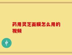药用灵芝面膜怎么用的视频