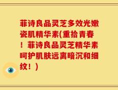 菲诗良品灵芝多效光嫩瓷肌精华素(重拾青春！菲诗良品灵芝精华素呵护肌肤远离暗沉和细纹！)