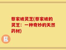 蔡家坡灵芝(蔡家坡的灵芝：一种奇妙的天然药材)