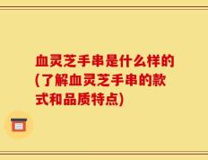 血灵芝手串是什么样的(了解血灵芝手串的款式和品质特点)
