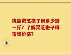抗癌灵芝孢子粉多少钱一斤？了解灵芝孢子粉市场价格？