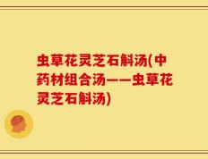 虫草花灵芝石斛汤(中药材组合汤——虫草花灵芝石斛汤)