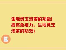 生地灵芝泡茶的功能(提高免疫力，生地灵芝泡茶的功效)