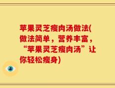 苹果灵芝瘦肉汤做法(做法简单，营养丰富，“苹果灵芝瘦肉汤”让你轻松瘦身)