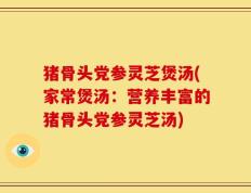 猪骨头党参灵芝煲汤(家常煲汤：营养丰富的猪骨头党参灵芝汤)