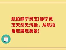 航拍静宁灵芝(静宁灵芝天然无污染，从航拍角度展现美景)