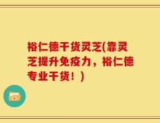 裕仁德干货灵芝(靠灵芝提升免疫力，裕仁德专业干货！)