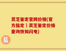 灵芝鉴定官网价格(官方指定｜灵芝鉴定价格查询快如闪电)