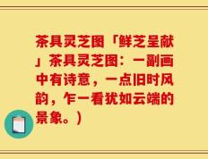 茶具灵芝图「鲜芝呈献」茶具灵芝图：一副画中有诗意，一点旧时风韵，乍一看犹如云端的景象。)