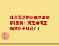 灶台灵芝的正确吃法图解(图解：灵芝如何正确食用于灶台？)