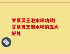 甘草灵芝泡水喝功效(甘草灵芝泡水喝的五大好处