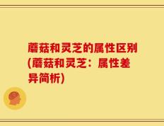 蘑菇和灵芝的属性区别(蘑菇和灵芝：属性差异简析)