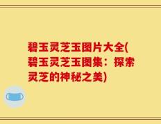 碧玉灵芝玉图片大全(碧玉灵芝玉图集：探索灵芝的神秘之美)