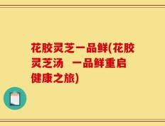 花胶灵芝一品鲜(花胶灵芝汤  一品鲜重启健康之旅)