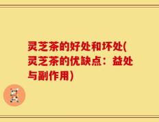灵芝茶的好处和坏处(灵芝茶的优缺点：益处与副作用)