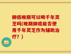 肺癌晚期可以喝千年灵芝吗(晚期肺癌能否使用千年灵芝作为辅助治疗？)