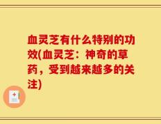 血灵芝有什么特别的功效(血灵芝：神奇的草药，受到越来越多的关注)